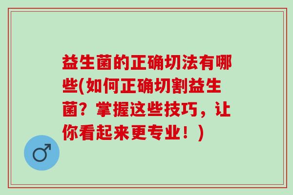 益生菌的正确切法有哪些(如何正确切割益生菌？掌握这些技巧，让你看起来更专业！)