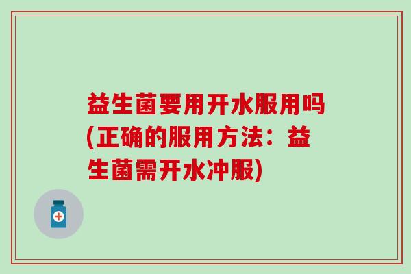 益生菌要用开水服用吗(正确的服用方法：益生菌需开水冲服)