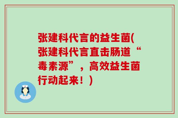 张建科代言的益生菌(张建科代言直击肠道“毒素源”，高效益生菌行动起来！)