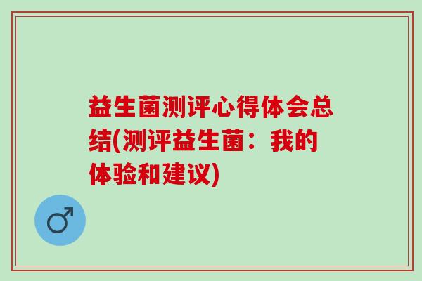 益生菌测评心得体会总结(测评益生菌：我的体验和建议)