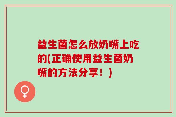 益生菌怎么放奶嘴上吃的(正确使用益生菌奶嘴的方法分享！)