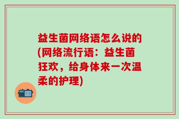 益生菌网络语怎么说的(网络流行语：益生菌狂欢，给身体来一次温柔的护理)