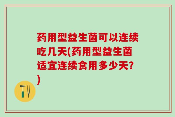 药用型益生菌可以连续吃几天(药用型益生菌适宜连续食用多少天？)