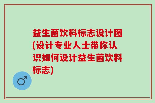 益生菌饮料标志设计图(设计专业人士带你认识如何设计益生菌饮料标志)