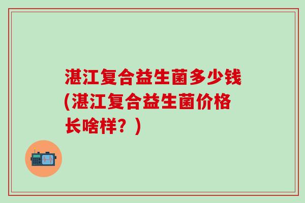 湛江复合益生菌多少钱(湛江复合益生菌价格长啥样?) 湛江复合益生菌多少钱(湛江复合益生菌价格长啥样?)