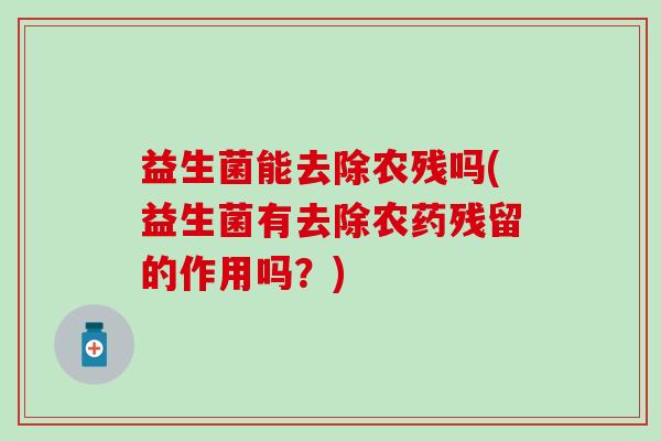 益生菌能去除农残吗(益生菌有去除农药残留的作用吗？)