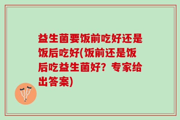 益生菌要饭前吃好还是饭后吃好(饭前还是饭后吃益生菌好?专家给出答案) 益生菌要饭前吃好还是饭后吃好(饭前还是饭后吃益生菌好?专家给出答案)