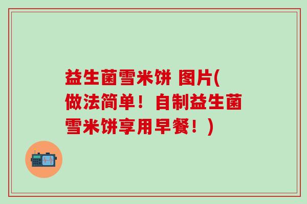 益生菌雪米饼 图片(做法简单!自制益生菌雪米饼享用早餐!) 益生菌雪米饼 图片(做法简单!自制益生菌雪米饼享用早餐!)