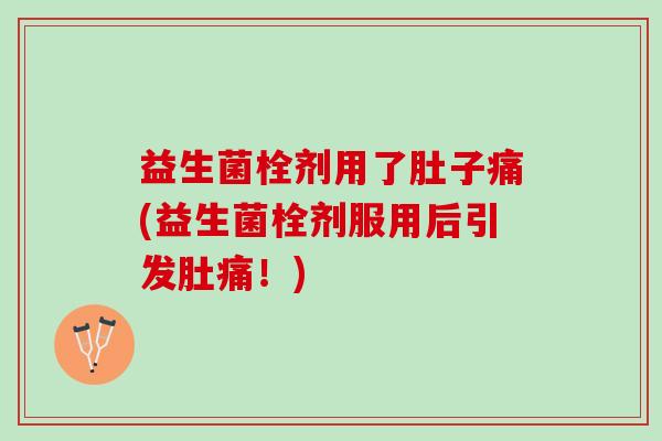 益生菌栓剂用了肚子痛(益生菌栓剂服用后引发肚痛！)