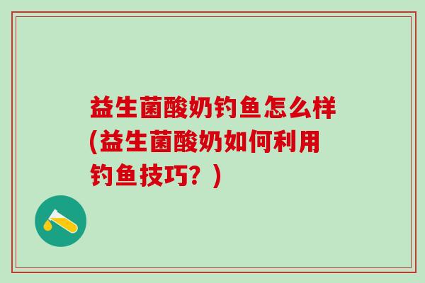 益生菌酸奶钓鱼怎么样(益生菌酸奶如何利用钓鱼技巧？)