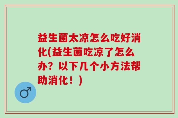 益生菌太凉怎么吃好消化(益生菌吃凉了怎么办？以下几个小方法帮助消化！)