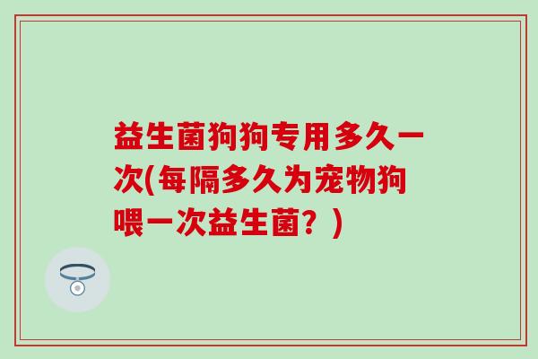 益生菌狗狗专用多久一次(每隔多久为宠物狗喂一次益生菌?) 益生菌狗狗专用多久一次(每隔多久为宠物狗喂一次益生菌?)