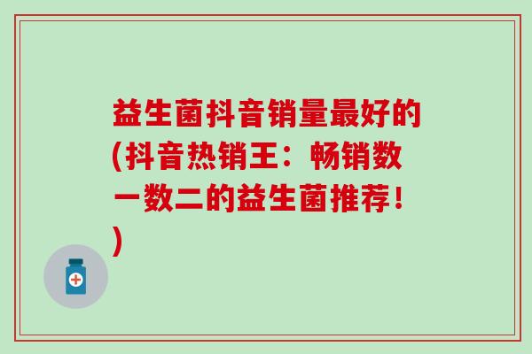 益生菌抖音销量最好的(抖音热销王：畅销数一数二的益生菌推荐！)
