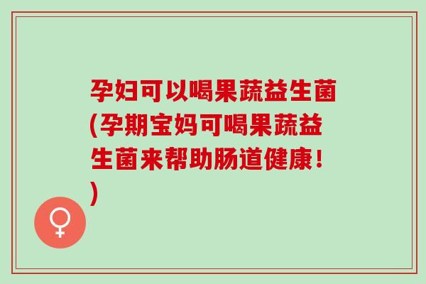 孕妇可以喝果蔬益生菌(孕期宝妈可喝果蔬益生菌来帮助肠道健康！)