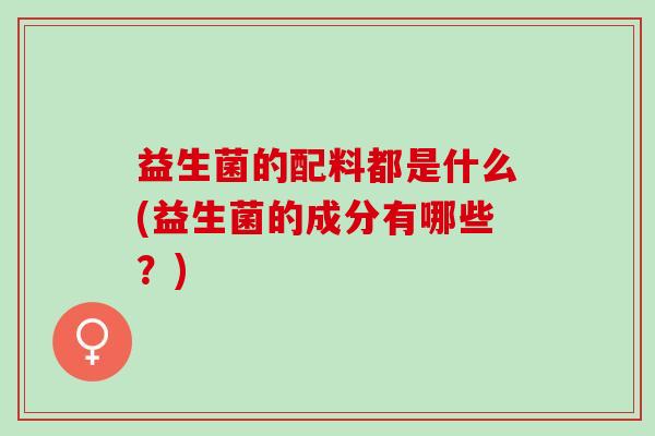 益生菌的配料都是什么(益生菌的成分有哪些？)