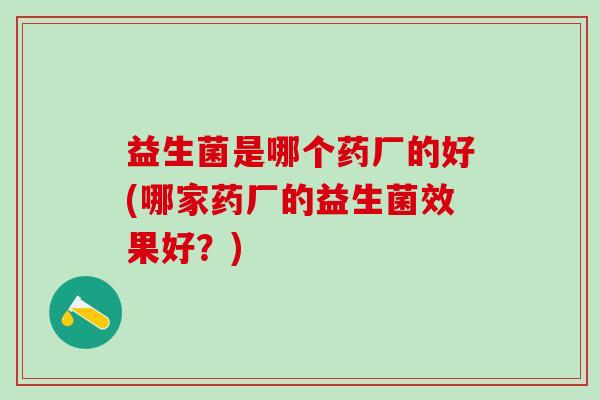 益生菌是哪个药厂的好(哪家药厂的益生菌效果好？)