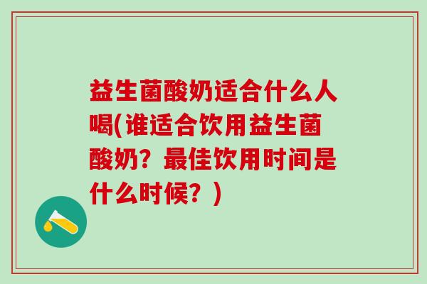 益生菌酸奶适合什么人喝(谁适合饮用益生菌酸奶？最佳饮用时间是什么时候？)