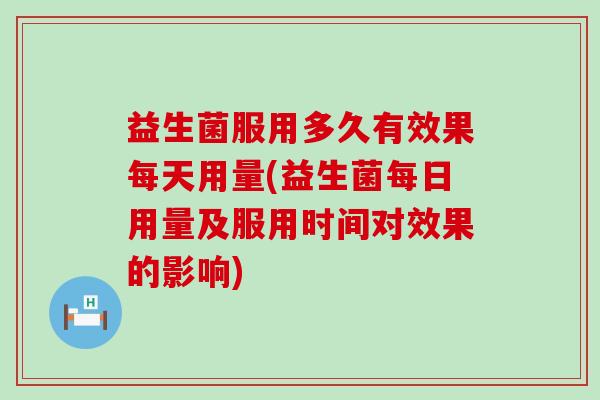益生菌服用多久有效果每天用量(益生菌每日用量及服用时间对效果的影响)