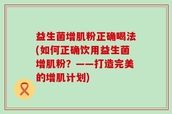 益生菌增肌粉正确喝法(如何正确饮用益生菌增肌粉？——打造完美的增肌计划)