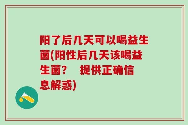 阳了后几天可以喝益生菌(阳性后几天该喝益生菌？  提供正确信息解惑)