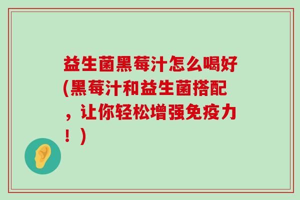 益生菌黑莓汁怎么喝好(黑莓汁和益生菌搭配，让你轻松增强免疫力！)