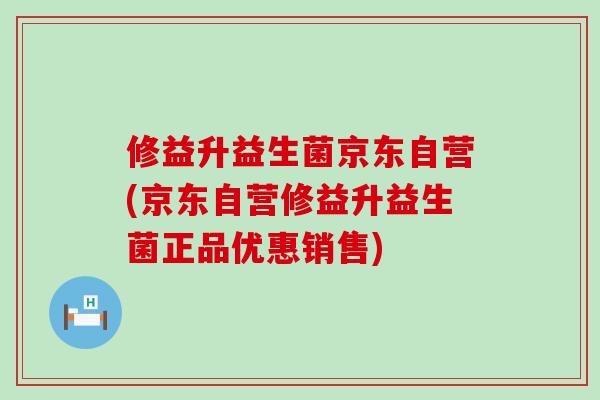 修益升益生菌京东自营(京东自营修益升益生菌正品优惠销售)