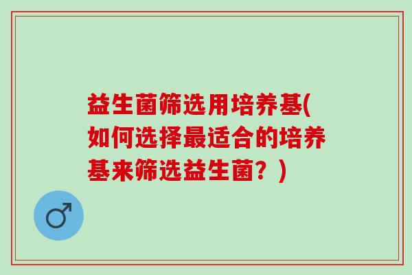 益生菌筛选用培养基(如何选择最适合的培养基来筛选益生菌？)
