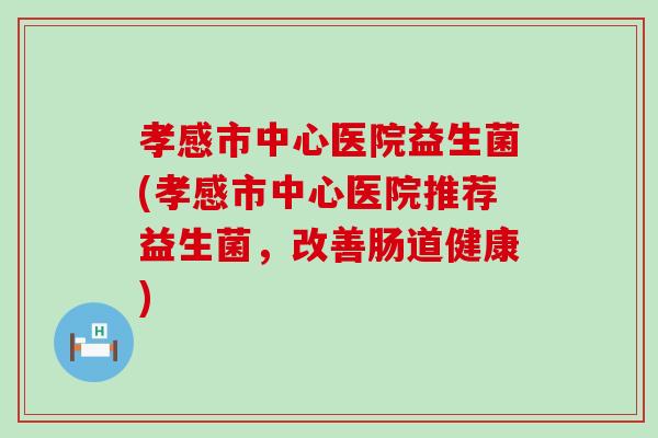 孝感市中心医院益生菌(孝感市中心医院推荐益生菌，改善肠道健康)