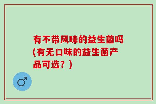 有不带风味的益生菌吗(有无口味的益生菌产品可选？)