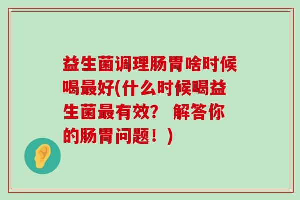 益生菌调理肠胃啥时候喝最好(什么时候喝益生菌最有效？ 解答你的肠胃问题！)