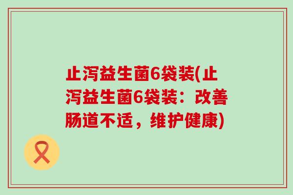 止泻益生菌6袋装(止泻益生菌6袋装：改善肠道不适，维护健康)