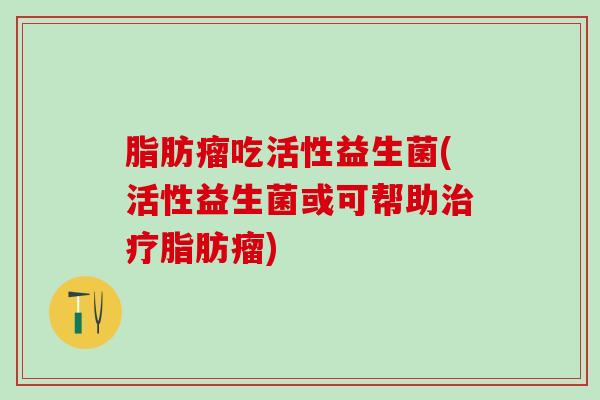 脂肪瘤吃活性益生菌(活性益生菌或可帮助治疗脂肪瘤)