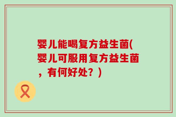 婴儿能喝复方益生菌(婴儿可服用复方益生菌，有何好处？)