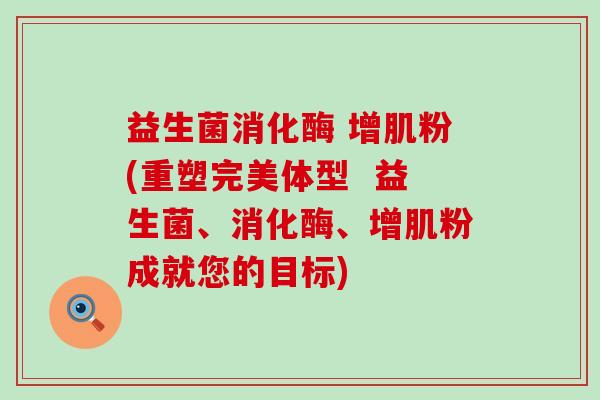 益生菌消化酶 增肌粉(重塑完美体型  益生菌、消化酶、增肌粉成就您的目标)