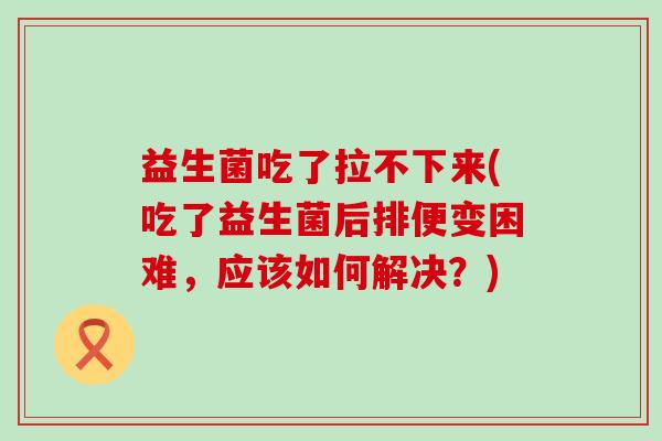 益生菌吃了拉不下来(吃了益生菌后排便变困难,应该如何解决?) 益生菌吃了拉不下来(吃了益生菌后排便变困难,应该如何解决?)