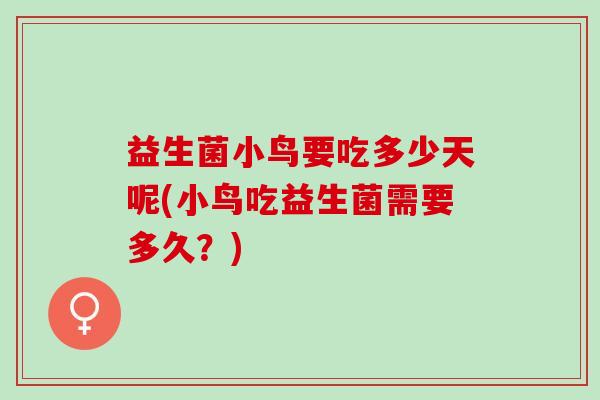 益生菌小鸟要吃多少天呢(小鸟吃益生菌需要多久？)