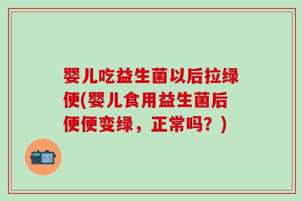 婴儿吃益生菌以后拉绿便(婴儿食用益生菌后便便变绿，正常吗？)