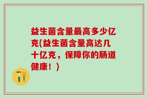 益生菌含量高多少亿克(益生菌含量高达几十亿克,保障你的肠道健康!) 益生菌含量高多少亿克(益生菌含量高达几十亿克,保障你的肠道健康!)