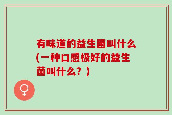 有味道的益生菌叫什么(一种口感极好的益生菌叫什么？)