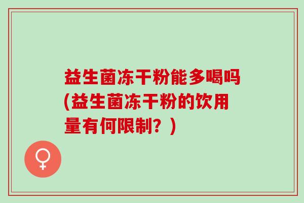 益生菌冻干粉能多喝吗(益生菌冻干粉的饮用量有何限制？)