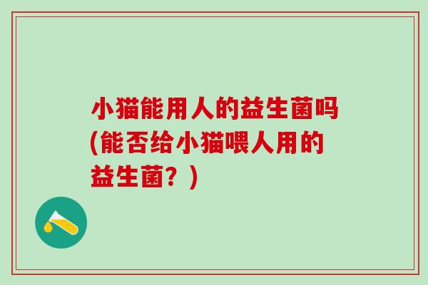 小猫能用人的益生菌吗(能否给小猫喂人用的益生菌？)