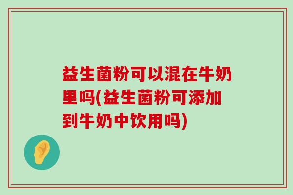 益生菌粉可以混在牛奶里吗(益生菌粉可添加到牛奶中饮用吗)