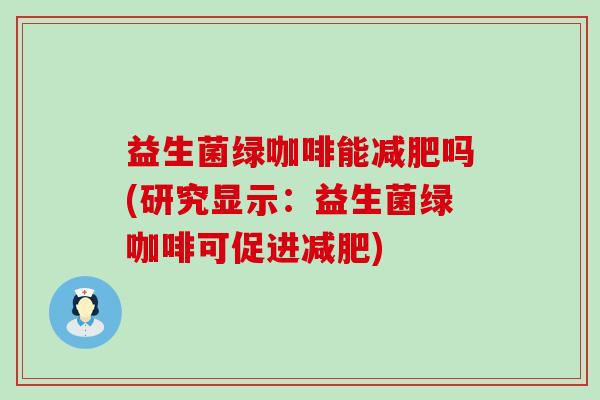 益生菌绿咖啡能减肥吗(研究显示：益生菌绿咖啡可促进减肥)