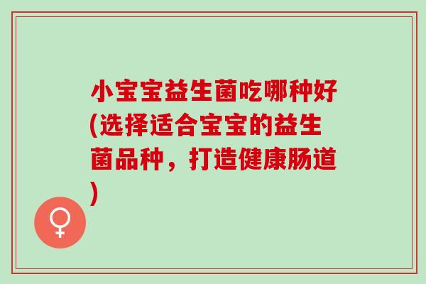 小宝宝益生菌吃哪种好(选择适合宝宝的益生菌品种，打造健康肠道)
