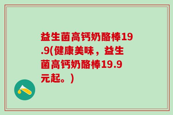 益生菌高钙奶酪棒19.9(健康美味，益生菌高钙奶酪棒19.9元起。)
