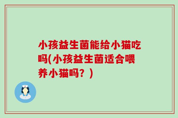 小孩益生菌能给小猫吃吗(小孩益生菌适合喂养小猫吗？)