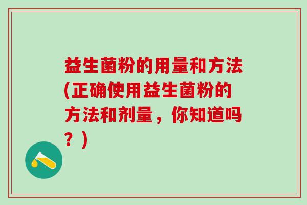 益生菌粉的用量和方法(正确使用益生菌粉的方法和剂量，你知道吗？)
