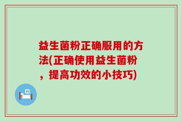 益生菌粉正确服用的方法(正确使用益生菌粉，提高功效的小技巧)