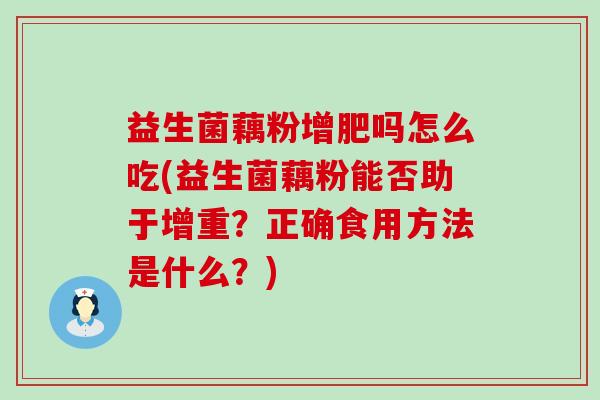 益生菌藕粉增肥吗怎么吃(益生菌藕粉能否助于增重？正确食用方法是什么？)