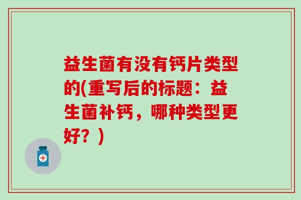 益生菌有没有钙片类型的(重写后的标题：益生菌补钙，哪种类型更好？)